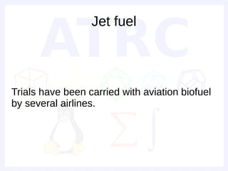 Jet fuel



Trials have been carried with aviation biofuel
by several airlines.
 