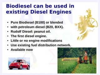 Biodiesel can be used in
existing Diesel Engines
●   Pure Biodiesel (B100) or blended
●   with petroleum diesel (B20, BXX).
●   Rudolf Diesel: peanut oil.
●   The first diesel engine.
●   Little or no engine modifications
●   Use existing fuel distribution network.
●   Available now
 