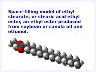 Space-filling model of ethyl
stearate, or stearic acid ethyl
ester, an ethyl ester produced
from soybean or canola oil and
ethanol.
 