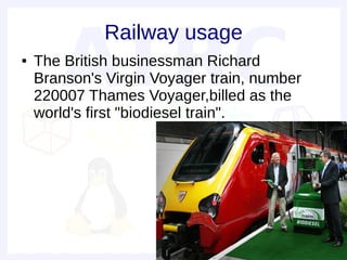 Railway usage
●   The British businessman Richard
    Branson's Virgin Voyager train, number
    220007 Thames Voyager,billed as the
    world's first "biodiesel train".
 