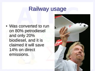 Railway usage

●   Was converted to run
    on 80% petrodiesel
    and only 20%
    biodiesel, and it is
    claimed it will save
    14% on direct
    emissions.
 