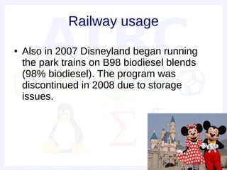 Railway usage
●   Also in 2007 Disneyland began running
    the park trains on B98 biodiesel blends
    (98% biodiesel). The program was
    discontinued in 2008 due to storage
    issues.
 