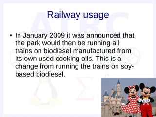 Railway usage
●   In January 2009 it was announced that
    the park would then be running all
    trains on biodiesel manufactured from
    its own used cooking oils. This is a
    change from running the trains on soy-
    based biodiesel.
 