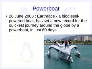 Powerboat
●   28 June 2008 : Earthrace - a biodiesel-
    powered boat, has set a new record for the
    quickest journey around the globe by a
    powerboat, in just 60 days.
 
