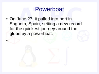 Powerboat
●   On June 27, it pulled into port in
    Sagunto, Spain, setting a new record
    for the quickest journey around the
    globe by a powerboat.
●
 