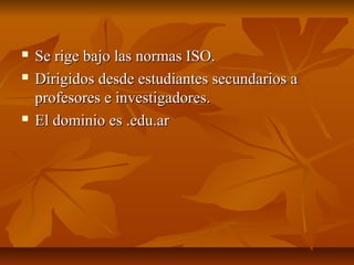  Se rige bajo las normas ISO.Se rige bajo las normas ISO.
 Dirigidos desde estudiantes secundarios aDirigidos desde estudiantes secundarios a
profesores e investigadores.profesores e investigadores.
 El dominio es .edu.arEl dominio es .edu.ar
 