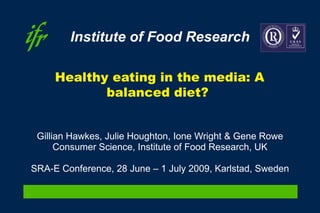 Healthy eating in the media: A balanced diet?  Gillian Hawkes, Julie Houghton, Ione Wright & Gene Rowe Consumer Science, Institute of Food Research, UK SRA-E Conference, 28 June – 1 July 2009, Karlstad, Sweden 