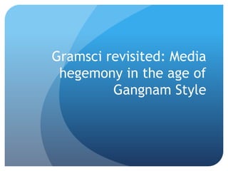 Gramsci revisited: Media
hegemony in the age of
Gangnam Style
 