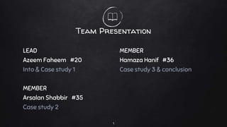 Team Presentation
LEAD
Azeem Faheem #20
Into & Case study 1
MEMBER
Arsalan Shabbir #35
Case study 2
MEMBER
Hamaza Hanif #36
Case study 3 & conclusion
1
 