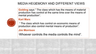 Golding says “ The class which has the means of material
production has control at the same time over the means of
mental production”.
Karl Marx
“ The class which has control on economic means of
production also control mental means of production”.
Jim Morrison
“Whoever controls the media controls the mind”.
 