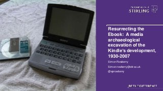 Resurrecting the
Ebook: A media
archaeological
excavation of the
Kindle’s development,
1930-2007
Simon Rowberry
Simon.rowberry@stir.ac.uk
@sprowberry
 