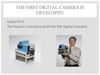 THE FIRST DIGITAL CAMERA IS 
DEVELOPED 
Date:1974 
The Sasson Company built the first digital camera. 
 