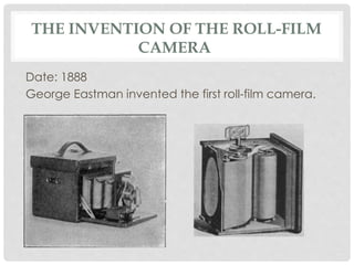 THE INVENTION OF THE ROLL-FILM 
CAMERA 
Date: 1888 
George Eastman invented the first roll-film camera. 
 