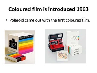 Coloured film is introduced 1963 
• Polaroid came out with the first coloured film. 
 
