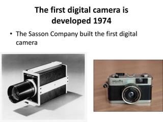 The first digital camera is 
developed 1974 
• The Sasson Company built the first digital 
camera 
 