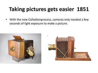 Taking pictures gets easier 1851 
• With the new Collodionprocess, cameras only needed a few 
seconds of light exposure to make a picture. 
 