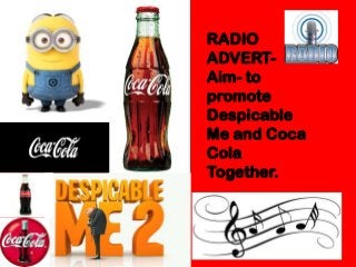 RADIO
ADVERT-
Aim- to
promote
Despicable
Me and Coca
Cola
Together.
 