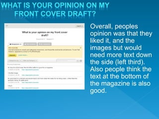 Overall, peoples
opinion was that they
liked it, and the
images but would
need more text down
the side (left third).
Also people think the
text at the bottom of
the magazine is also
good.