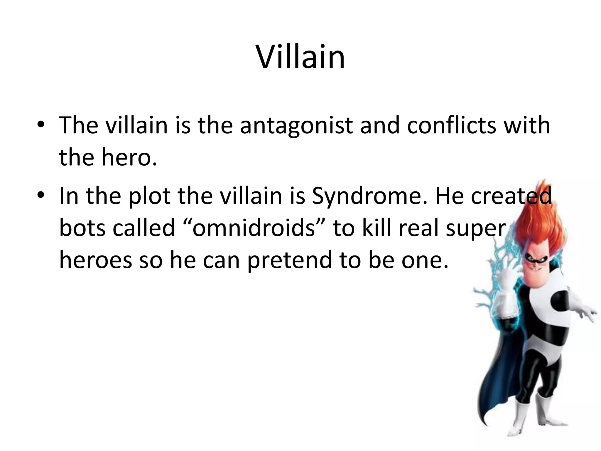 Villain
• The villain is the antagonist and conflicts with
the hero.
• In the plot the villain is Syndrome. He created
bots called “omnidroids” to kill real super
heroes so he can pretend to be one.
 