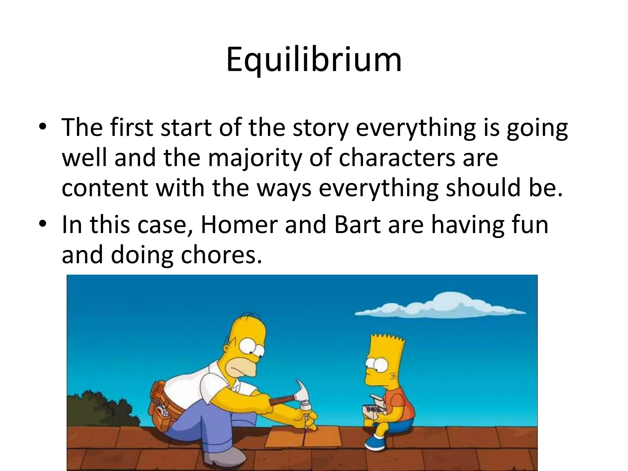 Equilibrium
• The first start of the story everything is going
well and the majority of characters are
content with the ways everything should be.
• In this case, Homer and Bart are having fun
and doing chores.
 