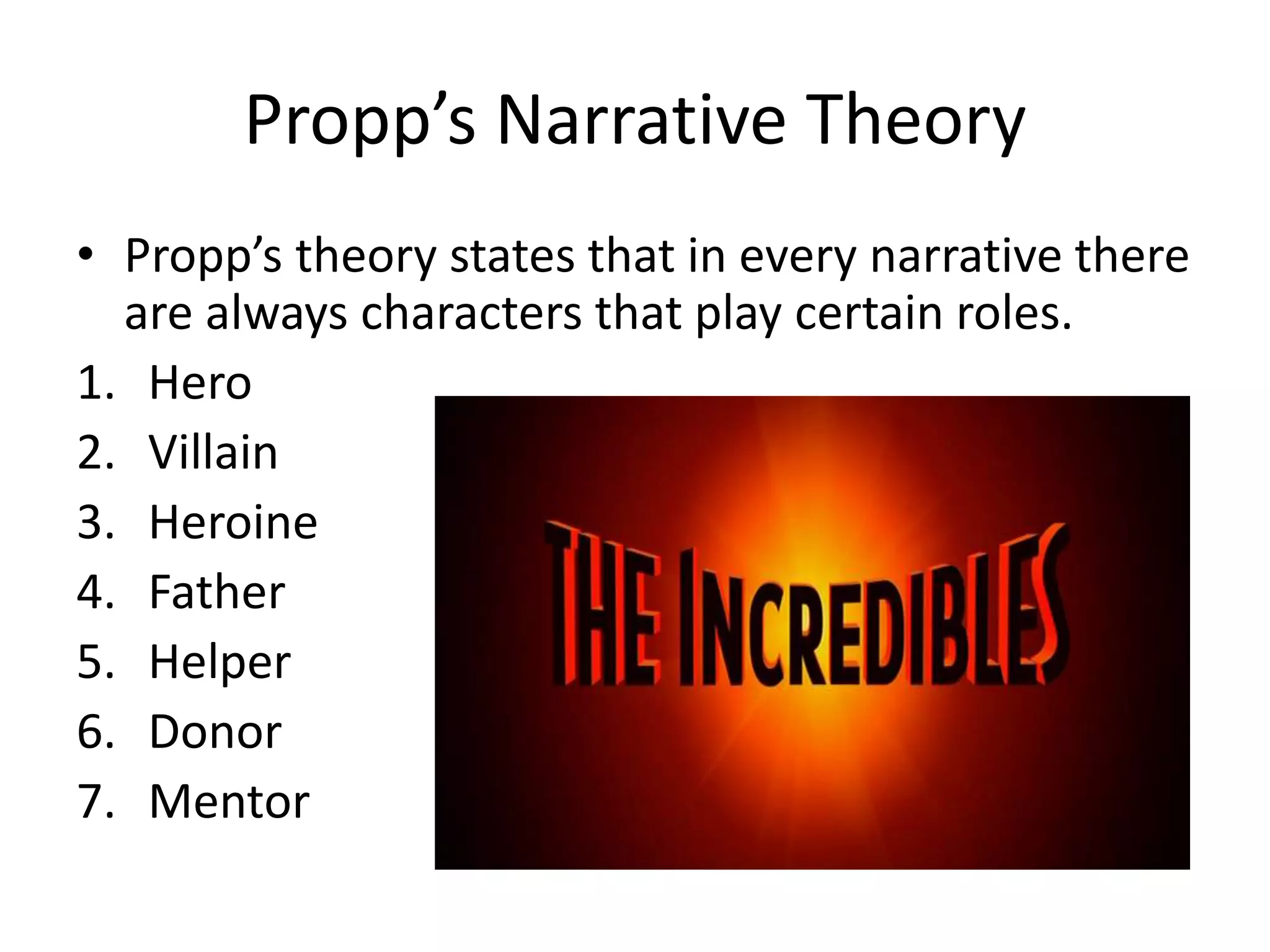 Propp’s Narrative Theory
• Propp’s theory states that in every narrative there
are always characters that play certain roles.
1. Hero
2. Villain
3. Heroine
4. Father
5. Helper
6. Donor
7. Mentor
 