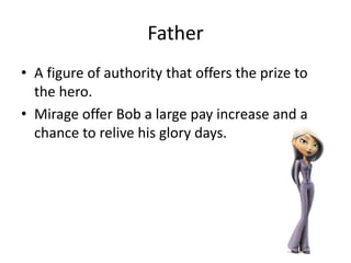 Father
• A figure of authority that offers the prize to
the hero.
• Mirage offer Bob a large pay increase and a
chance to relive his glory days.
 