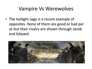 Vampire Vs Werewolves
• The twilight saga is a recent example of
opposites. None of them are good or bad per
se but their rivalry are shown through Jacob
and Edward.
 