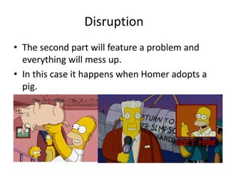Disruption
• The second part will feature a problem and
everything will mess up.
• In this case it happens when Homer adopts a
pig.
 