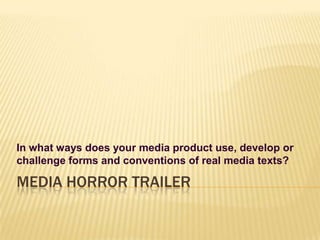 Media Horror Trailer In what ways does your media product use, develop or challenge forms and conventions of real media texts? 