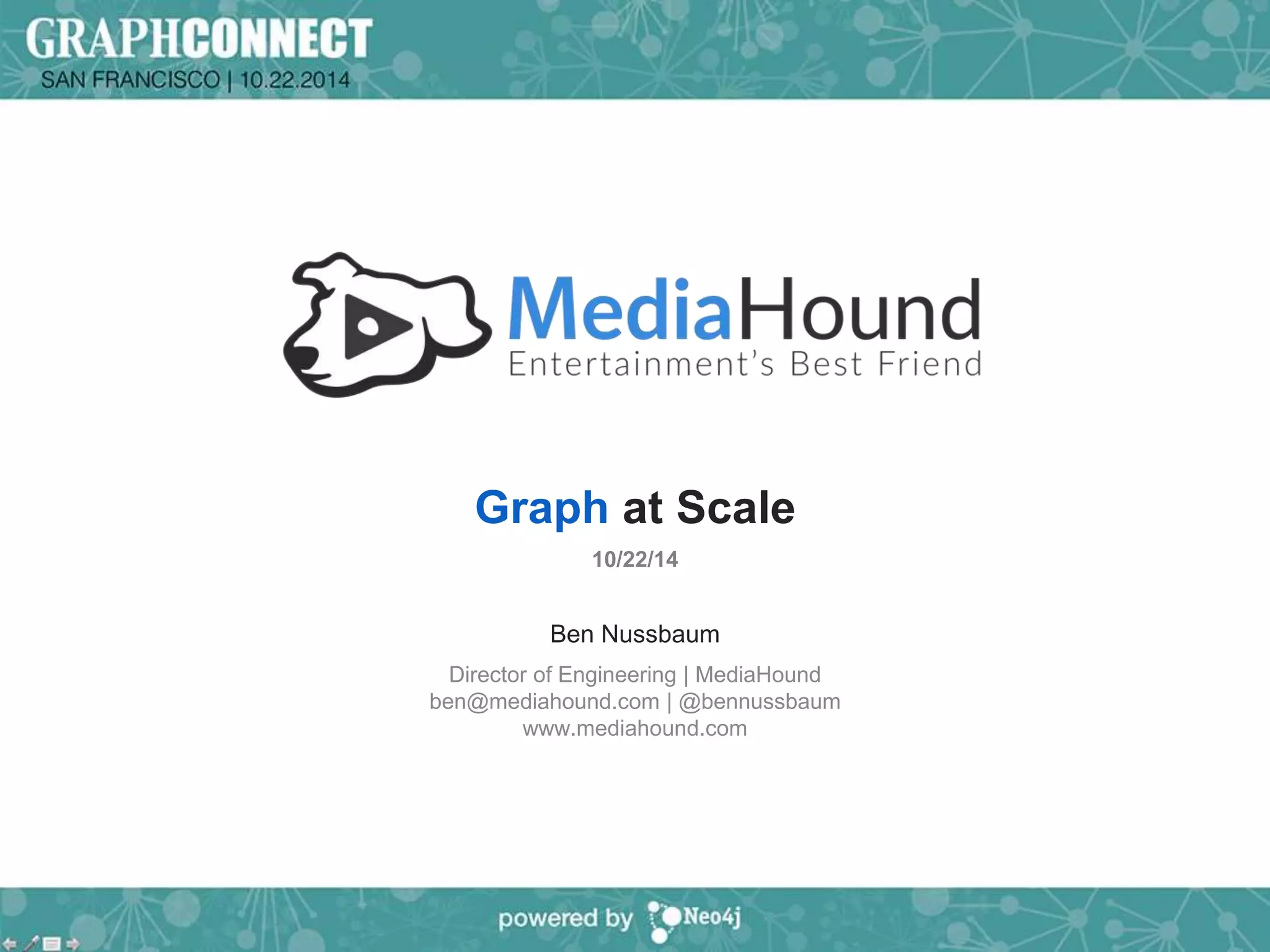 Graph at Scale 
10/22/14 
Ben Nussbaum 
Director of Engineering | MediaHound 
ben@mediahound.com | @bennussbaum 
www.mediahound.com 
 
