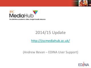 2014/15 Update 
http://jiscmediahub.ac.uk/ 
(Andrew Bevan – EDINA User Support) 
 