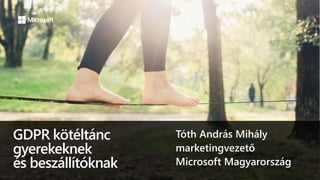 GDPR kötéltánc
gyerekeknek
és beszállítóknak
Tóth András Mihály
marketingvezető
Microsoft Magyarország
 