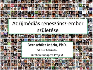 Az újmédiás reneszánsz-ember
születése
Bernschütz Mária, PhD.
Edutus Főiskola-
Kitchen Budapest Projekt
 