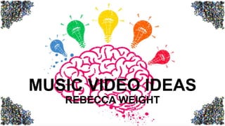 MUSIC VIDEO IDEAS
REBECCA WEIGHT
 