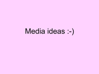 Media ideas :-) 
 