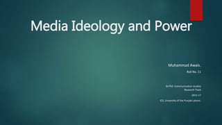 Media Ideology and Power
Muhammad Awais.
Roll No. 11
M.Phil. Communication studies
Research Track
2015-17
ICS, University of the Punjab Lahore.
 