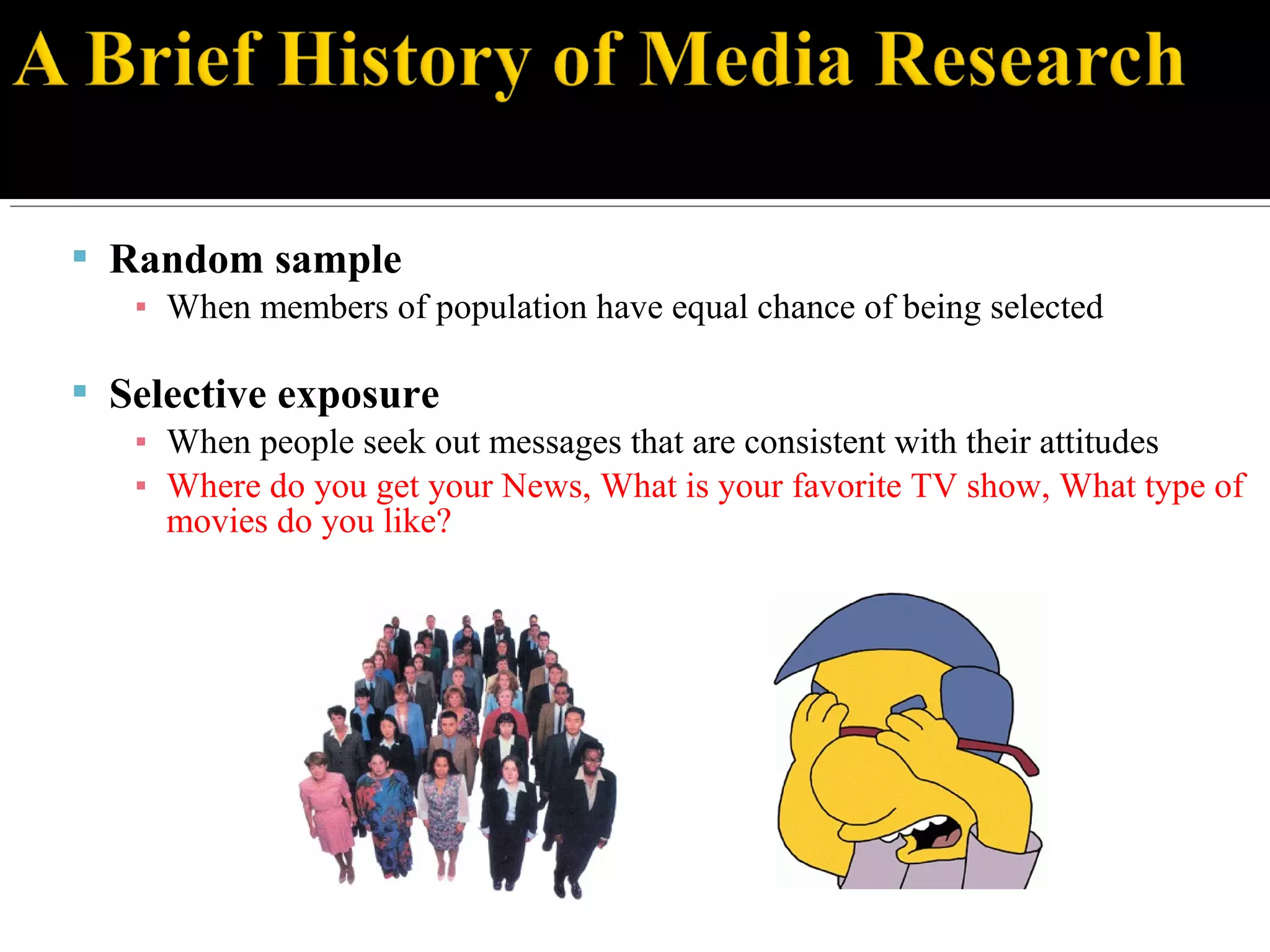  Random sample
▪ When members of population have equal chance of being selected
 Selective exposure
▪ When people seek out messages that are consistent with their attitudes
▪ Where do you get your News, What is your favorite TV show, What type of
movies do you like?
 