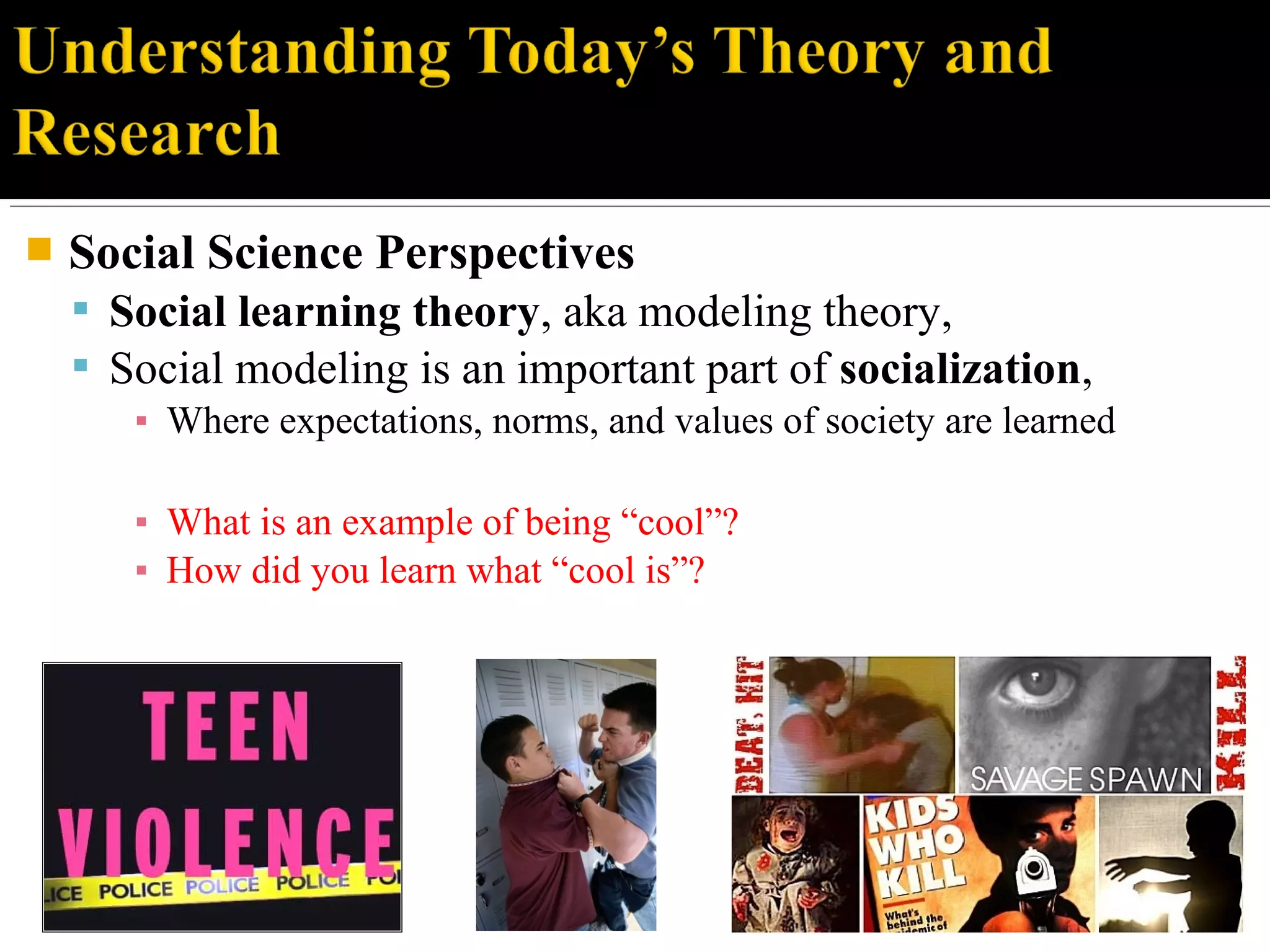  Social Science Perspectives
 Social learning theory, aka modeling theory,
 Social modeling is an important part of socialization,
▪ Where expectations, norms, and values of society are learned
▪ What is an example of being “cool”?
▪ How did you learn what “cool is”?
 