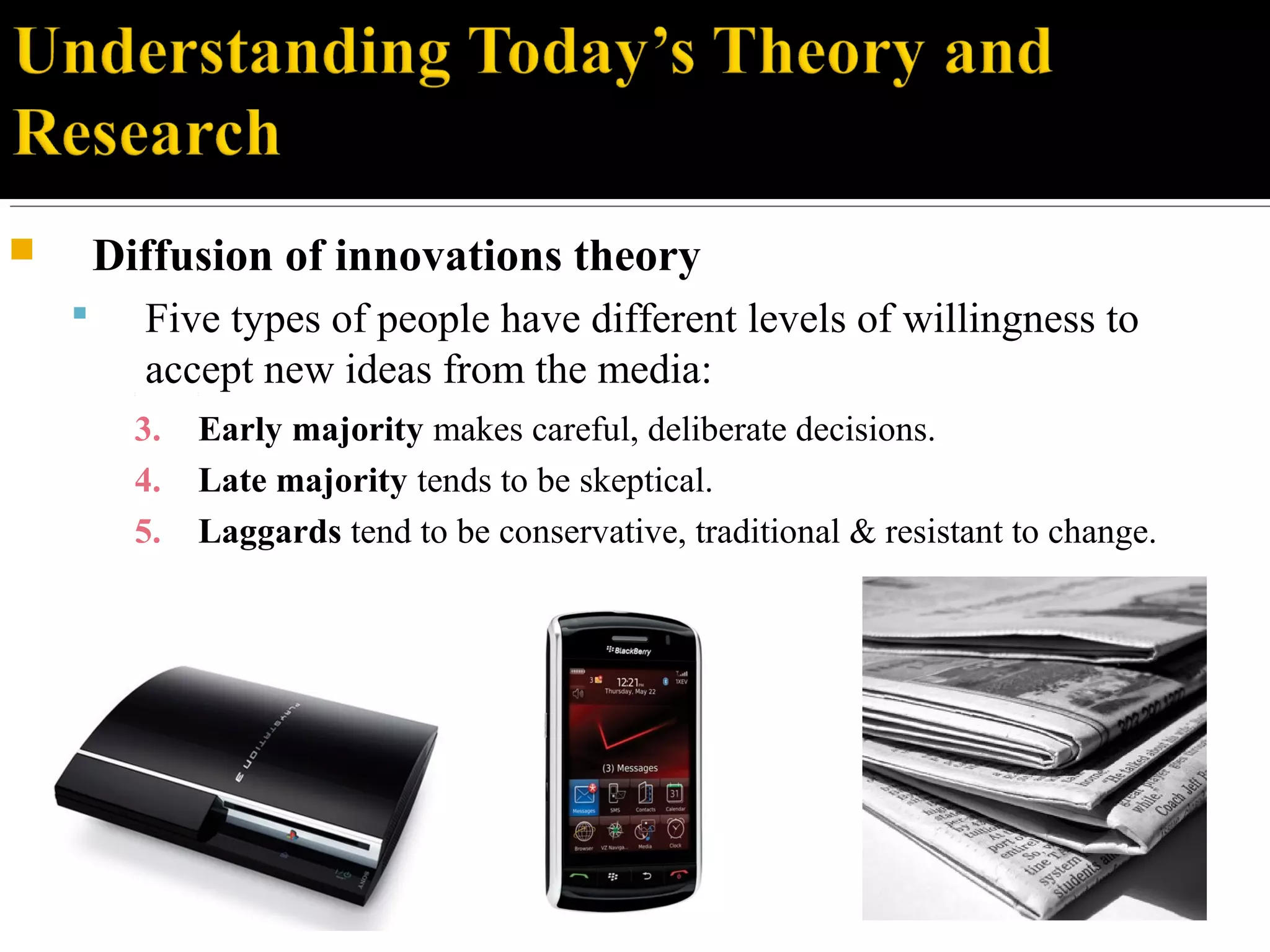  Diffusion of innovations theory
 Five types of people have different levels of willingness to
accept new ideas from the media:1. -
2. -
3. Early majority makes careful, deliberate decisions.
4. Late majority tends to be skeptical.
5. Laggards tend to be conservative, traditional & resistant to change.
 
