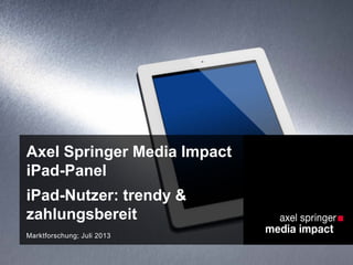 Axel Springer Media Impact
iPad-Panel
iPad-Nutzer: trendy &
zahlungsbereit
Marktforschung; Juli 2013
 