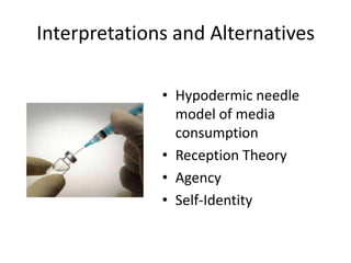 Interpretations and Alternatives
• Hypodermic needle
model of media
consumption
• Reception Theory
• Agency
• Self-Identity

 