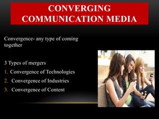 CONVERGING
COMMUNICATION MEDIA
Convergence- any type of coming
together
3 Types of mergers
1. Convergence of Technologies
2. Convergence of Industries
3. Convergence of Content
 