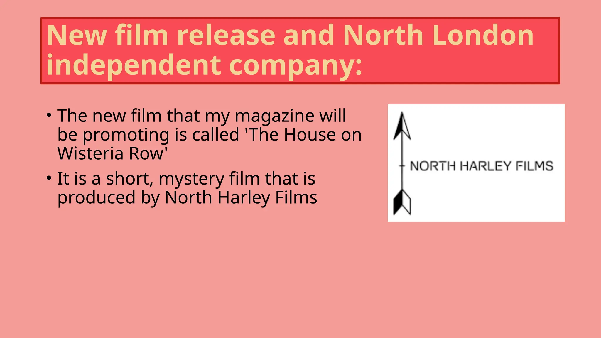 New film release and North London
independent company:
• The new film that my magazine will
be promoting is called 'The House on
Wisteria Row'
• It is a short, mystery film that is
produced by North Harley Films
 