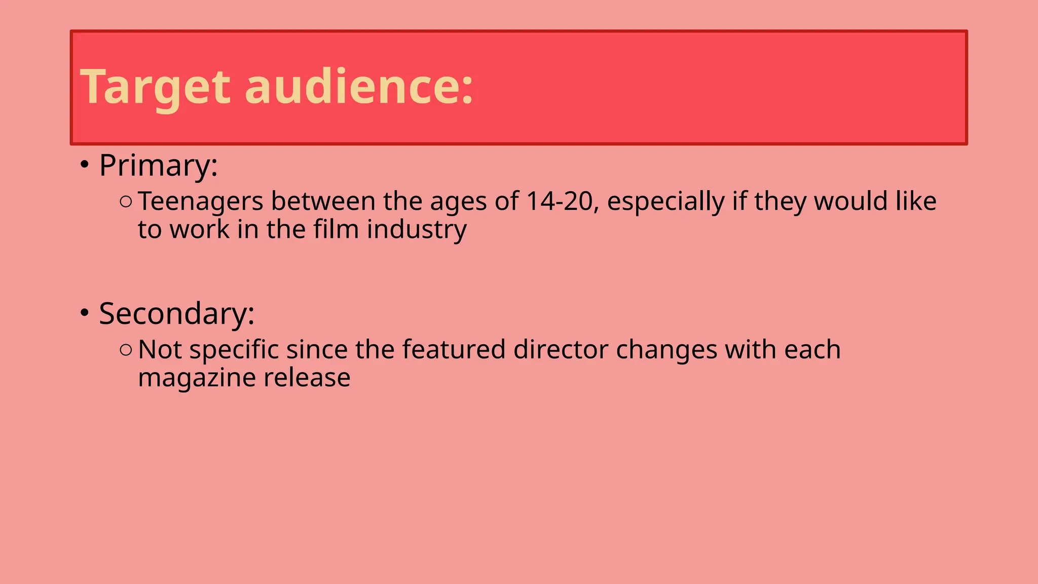 Target audience:
• Primary:
oTeenagers between the ages of 14-20, especially if they would like
to work in the film industry
• Secondary:
oNot specific since the featured director changes with each
magazine release
 