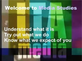 Welcome to Media Studies
Understand what it is
Try out what we do
Know what we expect of you
 