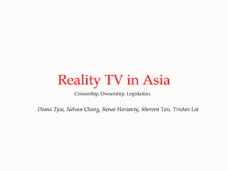 Reality TV in Asia Censorship, Ownership, Legislation. Diana Tjoa, Nelson Chang, Renee Harianty, Shereen Tan, Tristan Lai 