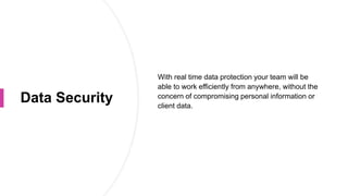 Data Security
With real time data protection your team will be
able to work efficiently from anywhere, without the
concern of compromising personal information or
client data.
 