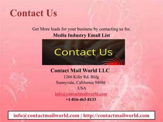 Contact Us
Get More leads for your business by contacting us for,
Media Industry Email List
Contact Mail World LLC
1266 Kifer Rd. Bldg
Sunnyvale, California 94086
USA
info@contactmailworld.com
+1-816-463-8133
info@contactmailworld.com | http://contactmailworld.com
 