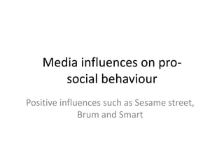 Media influences on pro-
social behaviour
Positive influences such as Sesame street,
Brum and Smart
 