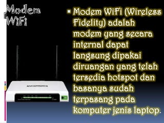  Modem WiFi (Wireless
 Fidelity) adalah
 modem yang secara
 internal dapat
 langsung dipakai
 diruangan yang telah
 tersedia hotspot dan
 basanya sudah
 terpasang pada
 komputer jenis laptop.
 